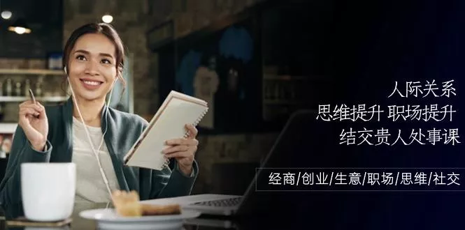 人际关系思维提升职场提升，结交贵人处事课：经商/创业/生意/职场/思维-创享联盟-猴哥资源发布站