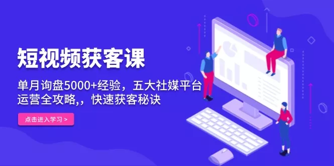 短视频获客课，单月询盘5000+经验，五大社媒平台运营全攻略,，快速获客...-创享联盟-猴哥资源发布站