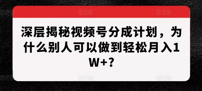 深层揭秘视频号分成计划，为什么别人可以做到轻松月入1W+?-创享联盟-猴哥资源发布站