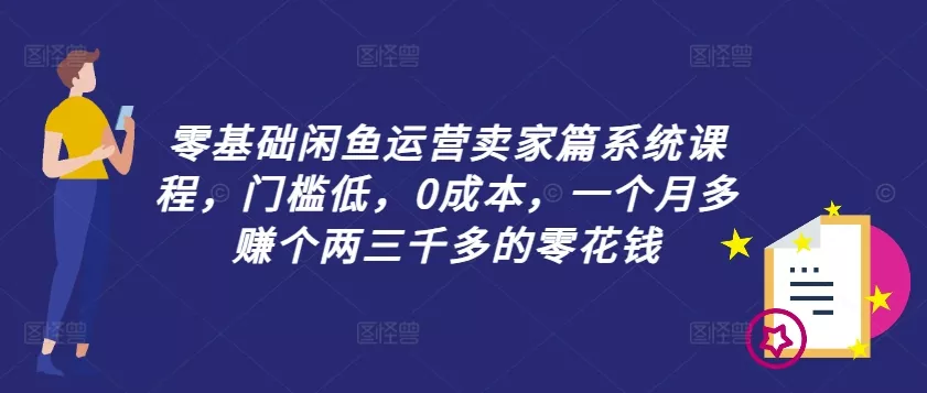 零基础闲鱼运营卖家篇系统课程，门槛低，0成本，一个月多赚个两三千多的零花钱-创享联盟-猴哥资源发布站