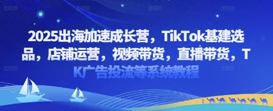 2025出海加速成长营，TikTok基建选品，店铺运营，视频带货，直播带货，TK广告投流等系统教程-创享联盟-猴哥资源发布站