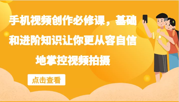 手机视频创作必修课,基础和进阶知识让你更从容自信地掌控视频拍摄-创享联盟-猴哥资源发布站