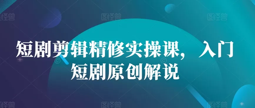 短剧剪辑精修实操课，入门短剧原创解说-创享联盟-猴哥资源发布站
