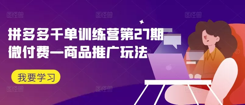 拼多多千单训练营第27期微付费—商品推广玩法-创享联盟-猴哥资源发布站