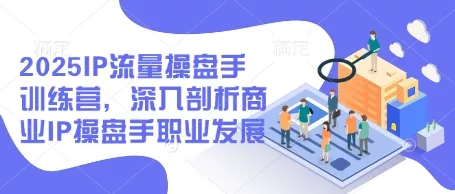 2025IP流量操盘手训练营，深入剖析商业IP操盘手职业发展-创享联盟-猴哥资源发布站