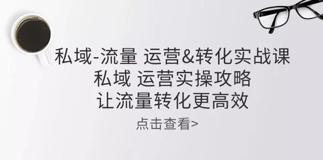 私域-流量 运营&转化实操课：私域 运营实操攻略 让流量转化更高效-创享联盟-猴哥资源发布站