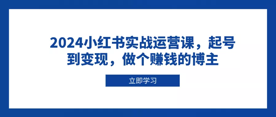 2024小红书实战运营课，起号到变现，做个赚钱的博主-创享联盟-猴哥资源发布站