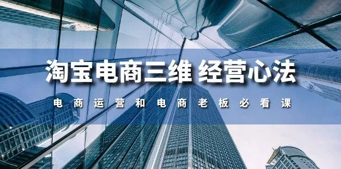 淘宝电商三维 经营心法:电商运营和电商老板必看课(59节课-创享联盟-猴哥资源发布站