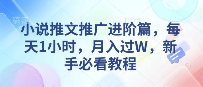 小说推文推广进阶篇，每天1小时，月入过W，新手必看教程-创享联盟-猴哥资源发布站