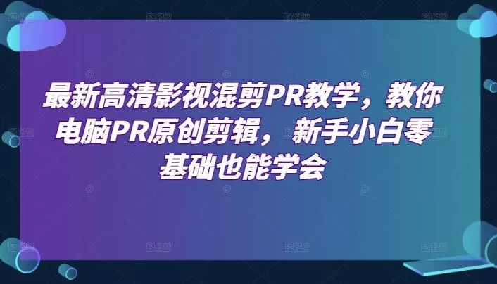 最新高清影视混剪PR教学，教你电脑PR原创剪辑， 新手小白零基础也能学会-创享联盟-猴哥资源发布站
