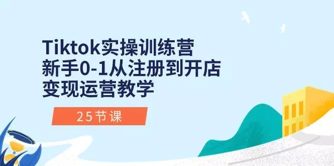 Tiktok实操训练营：新手0-1从注册到开店变现运营教学(25节课-创享联盟-猴哥资源发布站