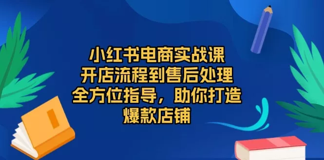 小红书电商实战课，开店流程到售后处理，全方位指导，助你打造爆款店铺-创享联盟-猴哥资源发布站
