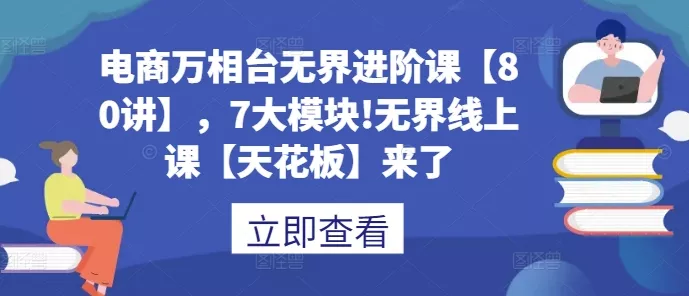 电商万相台无界进阶课【80讲】，7大模块!无界线上课【天花板】来了-创享联盟-猴哥资源发布站