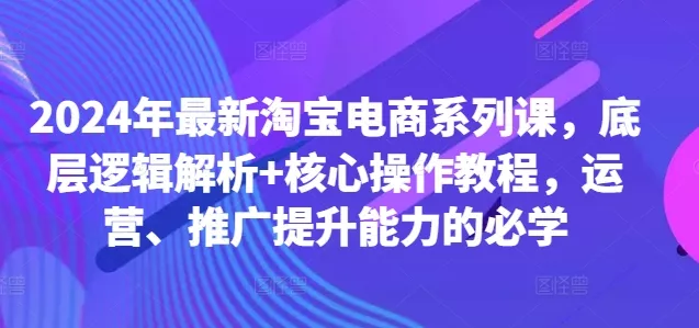 2024年最新淘宝电商系列课，底层逻辑解析+核心操作教程，运营、推广提升能力的必学-创享联盟-猴哥资源发布站