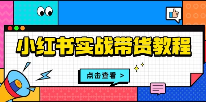 小红书实战带货教程：从开店到选品、笔记制作、发货、售后等全方位指导-创享联盟-猴哥资源发布站
