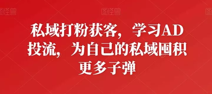 私域打粉获客，学习AD投流，为自己的私域囤积更多子弹-创享联盟-猴哥资源发布站