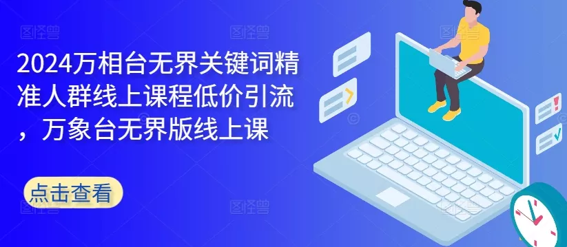 2024万相台无界关键词精准人群线上课程低价引流 ，万象台无界版线上课-创享联盟-猴哥资源发布站