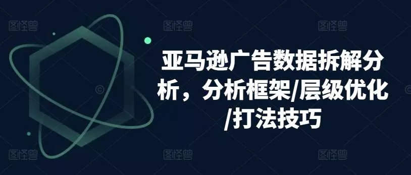 亚马逊广告数据拆解分析，分析框架/层级优化/打法技巧-创享联盟-猴哥资源发布站