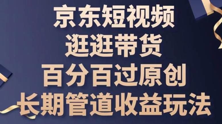 京东短视频逛逛带货百分百过原创，长期管道收益玩法【揭秘】-创享联盟-猴哥资源发布站