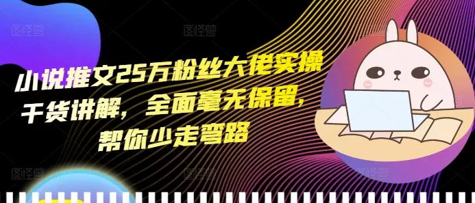 小说推文25万粉丝大佬实操干货讲解，全面毫无保留，帮你少走弯路-创享联盟-猴哥资源发布站