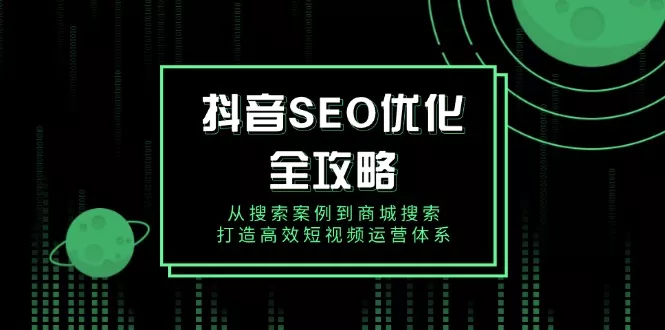 抖音 SEO优化全攻略，从搜索案例到商城搜索，打造高效短视频运营体系-创享联盟-猴哥资源发布站