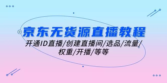 京东无货源直播教程：开通ID直播/创建直播间/选品/流量/权重/开播/等等-创享联盟-猴哥资源发布站