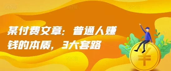 某付费文章：普通人赚钱的本质，3大套路-创享联盟-猴哥资源发布站