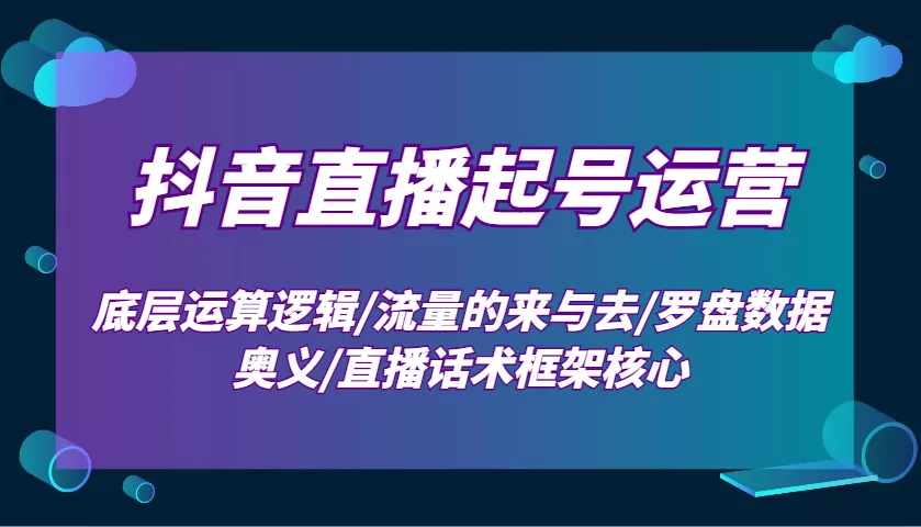 抖音直播起号运营：底层运算逻辑/流量的来与去/罗盘数据奥义/直播话术框架核心-创享联盟-猴哥资源发布站