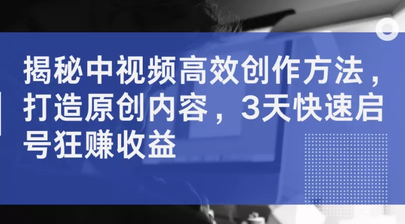 揭秘中视频高效创作方法，打造原创内容，3天快速启号狂赚收益-创享联盟-猴哥资源发布站