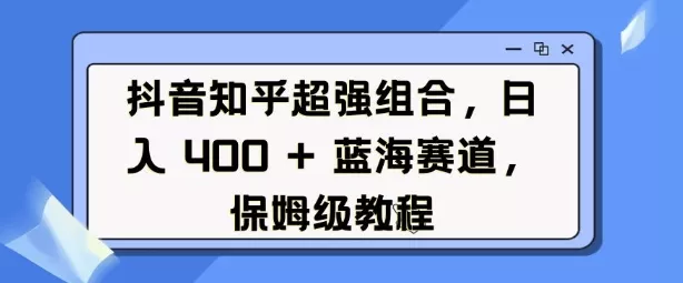 抖音知乎超强组合，日入4张， 蓝海赛道，保姆级教程-创享联盟-猴哥资源发布站