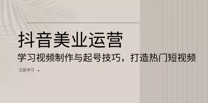 抖音美业运营：学习视频制作与起号技巧，打造热门短视频-创享联盟-猴哥资源发布站