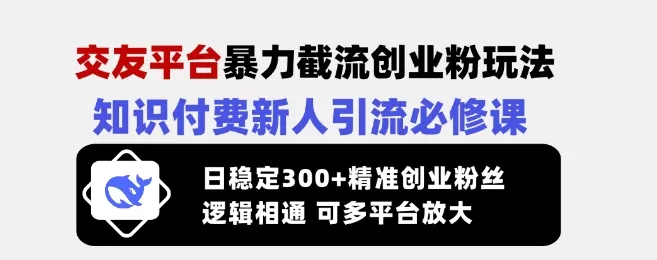 交友平台暴力截流创业粉玩法，知识付费新人引流必修课，日稳定300+精准创业粉丝，逻辑相通可多平台放大-创享联盟-猴哥资源发布站