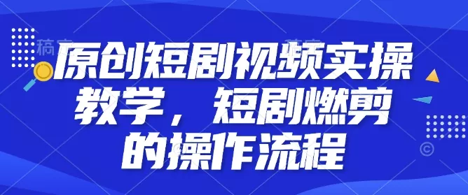 原创短剧视频实操教学，短剧燃剪的操作流程-创享联盟-猴哥资源发布站