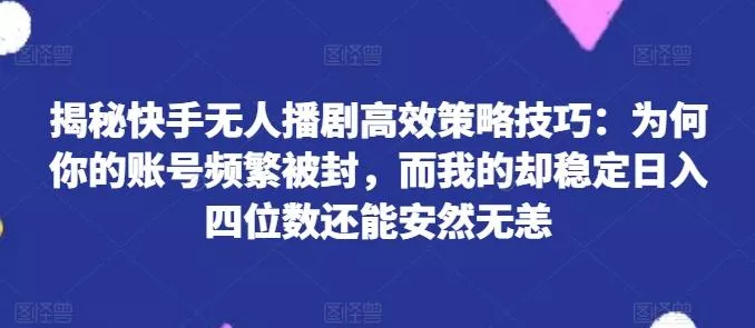 揭秘快手无人播剧高效策略技巧：为何你的账号频繁被封，而我的却稳定日入四位数还能安然无恙【揭秘】-创享联盟-猴哥资源发布站