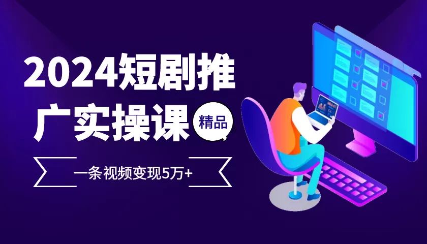 2024最火爆的项目短剧推广实操课，一条视频变现5万+【附软件工具】-创享联盟-猴哥资源发布站