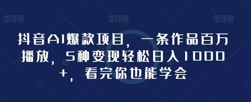 抖音AI爆款项目，一条作品百万播放，5种变现轻松日入1000+，看完你也能学会-创享联盟-猴哥资源发布站