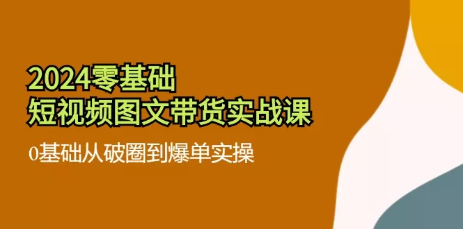 2024零基础·短视频图文带货实战课：0基础从破圈到爆单实操(35节课-创享联盟-猴哥资源发布站