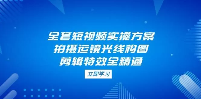全套短视频实操方案，拍摄运镜光线构图，剪辑特效全精通-创享联盟-猴哥资源发布站