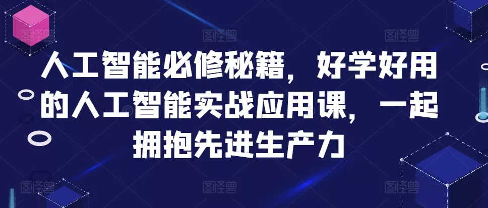 人工智能必修秘籍，好学好用的人工智能实战应用课，一起拥抱先进生产力-创享联盟-猴哥资源发布站
