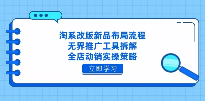 淘系改版新品布局流程，无界推广工具拆解，全店动销实操策略-创享联盟-猴哥资源发布站