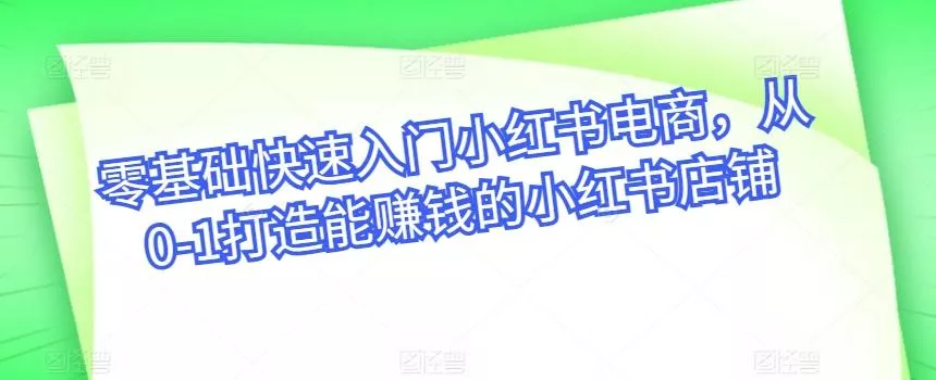 零基础快速入门小红书电商，从0-1打造能赚钱的小红书店铺-创享联盟-猴哥资源发布站