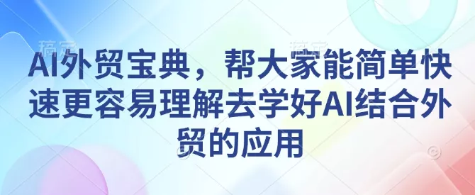 AI外贸宝典，帮大家能简单快速更容易理解去学好AI结合外贸的应用-创享联盟-猴哥资源发布站
