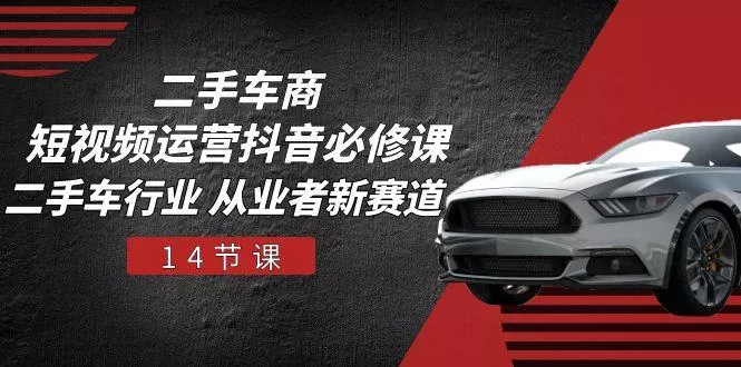 二手车商 短视频运营 抖音必修课,二手车行业 从业者新赛道(14节课-创享联盟-猴哥资源发布站