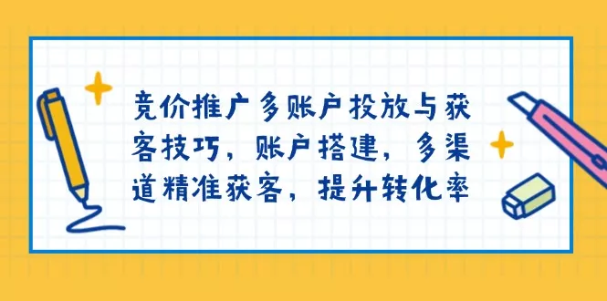 竞价推广多账户投放与获客技巧，账户搭建，多渠道精准获客，提升转化率-创享联盟-猴哥资源发布站