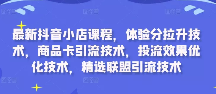 最新抖音小店课程，体验分拉升技术，商品卡引流技术，投流效果优化技术，精选联盟引流技术-创享联盟-猴哥资源发布站