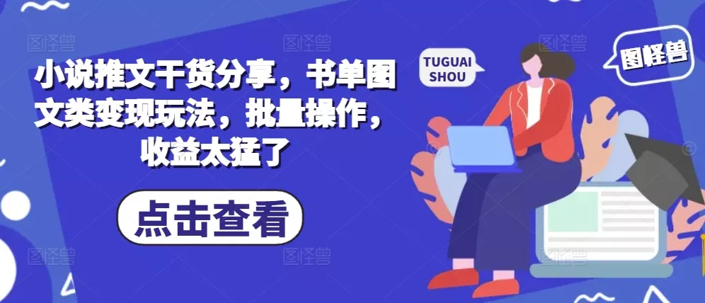 小说推文干货分享，书单图文类变现玩法，批量操作，收益太猛了-创享联盟-猴哥资源发布站