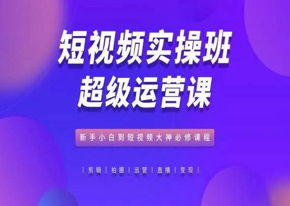 短视频实操班超级运营课，新手小白到短视频大神必修课程-创享联盟-猴哥资源发布站