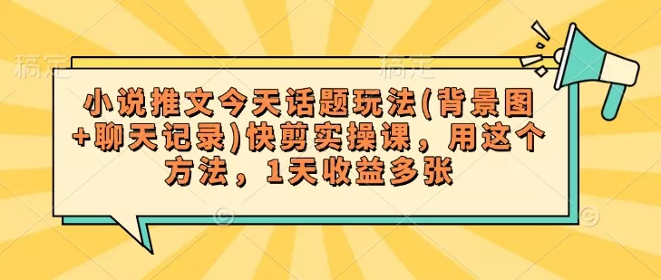 小说推文今天话题玩法(背景图+聊天记录)快剪实操课，用这个方法，1天收益多张-创享联盟-猴哥资源发布站