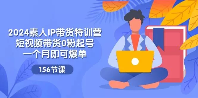 2024素人IP带货特训营，短视频带货0粉起号，一个月即可爆单(156节-创享联盟-猴哥资源发布站
