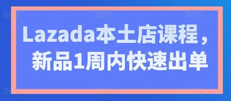 Lazada本土店课程，新品1周内快速出单-创享联盟-猴哥资源发布站